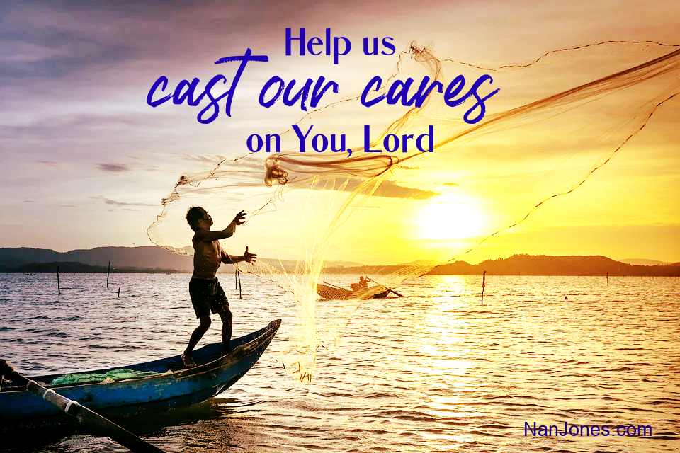 I ask that You put the image in our mind's eye of the burden weighing us down being placed in a net by us. Help us see our hands gathering up the net and slinging the burden -- casting our cares -- into Your River of Living Water where You are waiting to receive them.